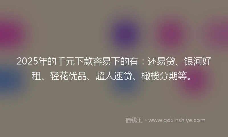 2025年的千元下款容易下的有：还易贷、银河好租、轻花优品、超人速贷、橄榄分期等。