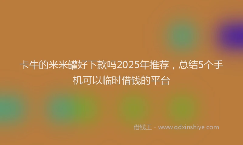 卡牛的米米罐好下款吗2025年推荐，总结5个手机可以临时借钱的平台