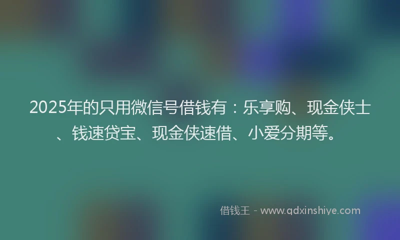 2025年的只用微信号借钱有：乐享购、现金侠士、钱速贷宝、现金侠速借、小爱分期等。