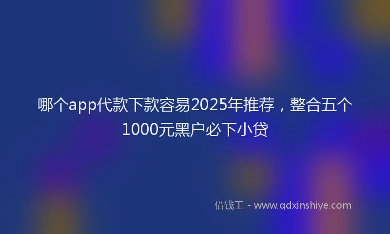 哪个app代款下款容易2025年推荐，整合五个1000元黑户必下小贷