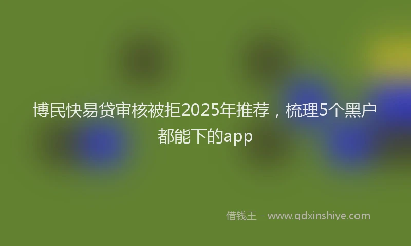 博民快易贷审核被拒2025年推荐，梳理5个黑户都能下的app