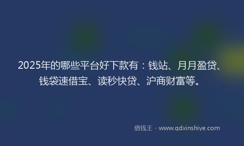 2025年的哪些平台好下款有：钱站、月月盈贷、钱袋速借宝、读秒快贷、沪商财富等。