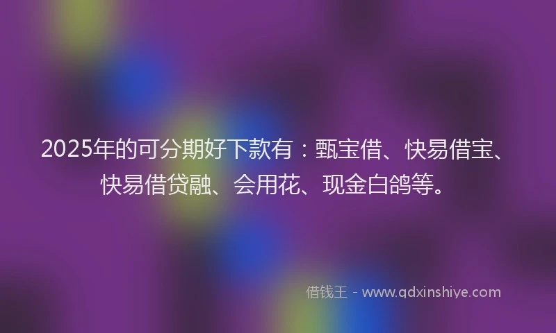 2025年的可分期好下款有：甄宝借、快易借宝、快易借贷融、会用花、现金白鸽等。