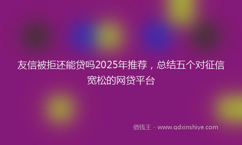 友信被拒还能贷吗2025年推荐，总结五个对征信宽松的网贷平台