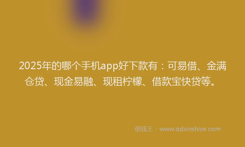 2025年的哪个手机app好下款有：可易借、金满仓贷、现金易融、现租柠檬、借款宝快贷等。