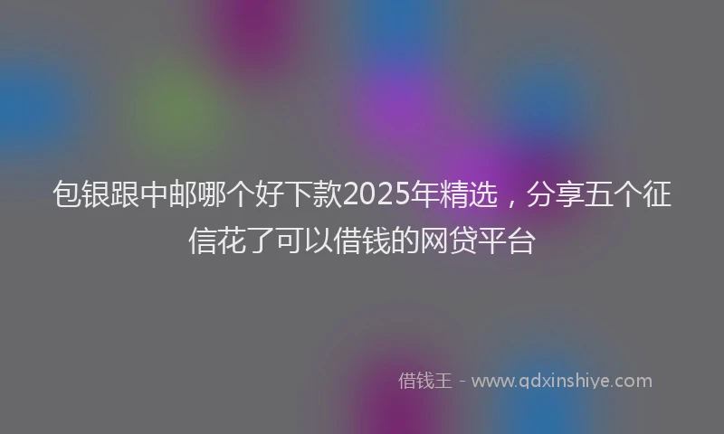 包银跟中邮哪个好下款2025年精选，分享五个征信花了可以借钱的网贷平台