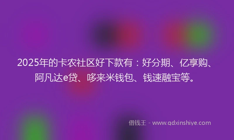 2025年的卡农社区好下款有：好分期、亿享购、阿凡达e贷、哆来米钱包、钱速融宝等。