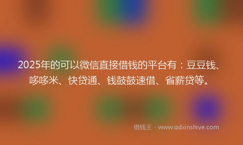 2025年的可以微信直接借钱的平台有：豆豆钱、哆哆米、快贷通、钱鼓鼓速借、省薪贷等。