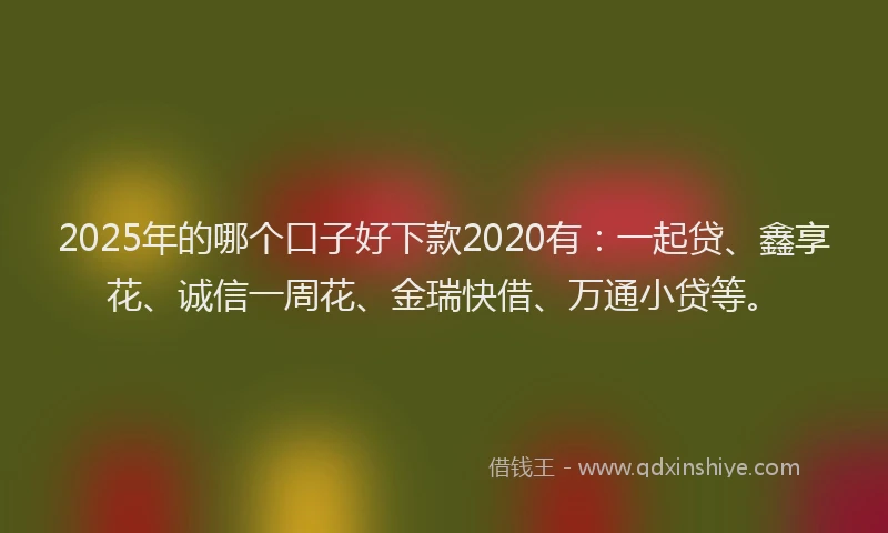 2025年的哪个口子好下款2020有：一起贷、鑫享花、诚信一周花、金瑞快借、万通小贷等。