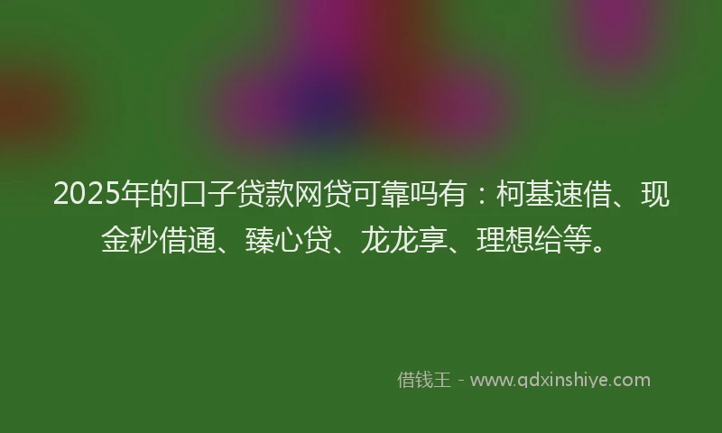 2025年的口子贷款网贷可靠吗有：柯基速借、现金秒借通、臻心贷、龙龙享、理想给等。