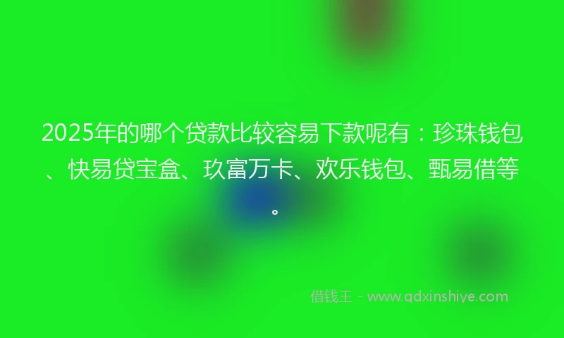 2025年的哪个贷款比较容易下款呢有：珍珠钱包、快易贷宝盒、玖富万卡、欢乐钱包、甄易借等。
