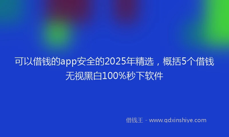 可以借钱的app安全的2025年精选，概括5个借钱无视黑白100%秒下软件