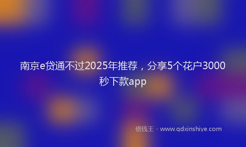 南京e贷通不过2025年推荐，分享5个花户3000秒下款app
