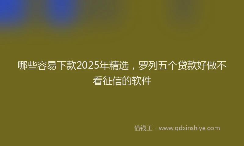 哪些容易下款2025年精选，罗列五个贷款好做不看征信的软件
