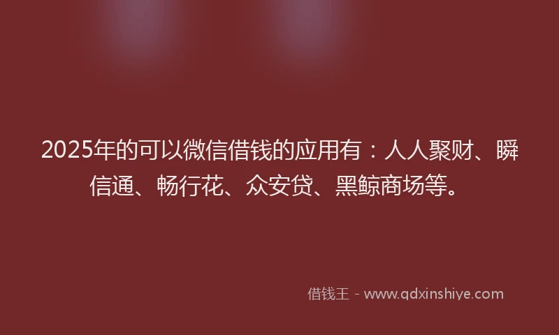 2025年的可以微信借钱的应用有：人人聚财、瞬信通、畅行花、众安贷、黑鲸商场等。