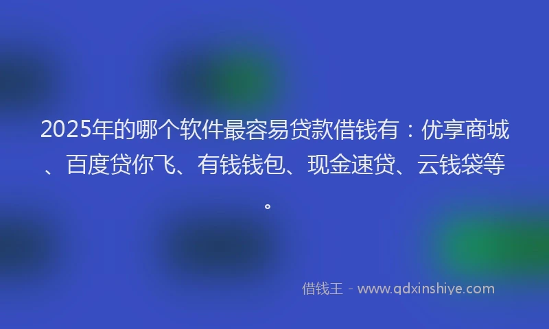 2025年的哪个软件最容易贷款借钱有：优享商城、百度贷你飞、有钱钱包、现金速贷、云钱袋等。