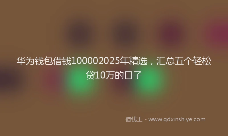 华为钱包借钱100002025年精选，汇总五个轻松贷10万的口子