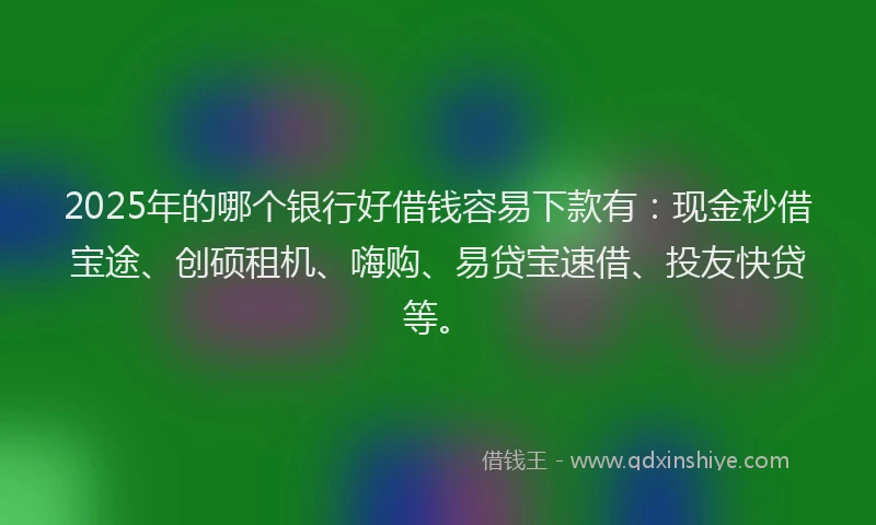 2025年的哪个银行好借钱容易下款有：现金秒借宝途、创硕租机、嗨购、易贷宝速借、投友快贷等。