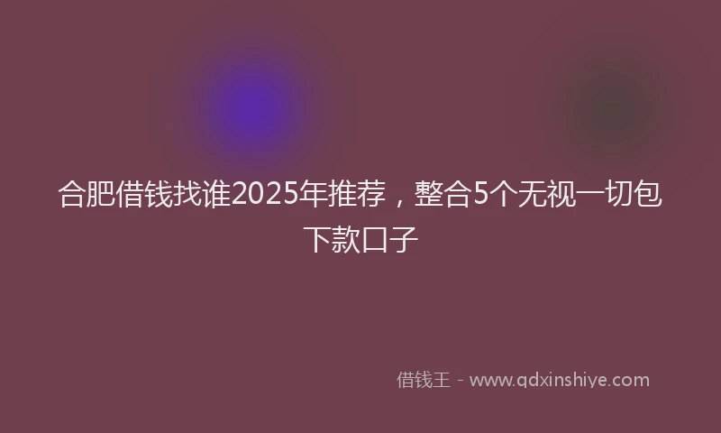 合肥借钱找谁2025年推荐，整合5个无视一切包下款口子
