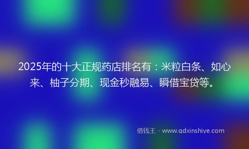 2025年的十大正规药店排名有：米粒白条、如心来、柚子分期、现金秒融易、瞬借宝贷等。