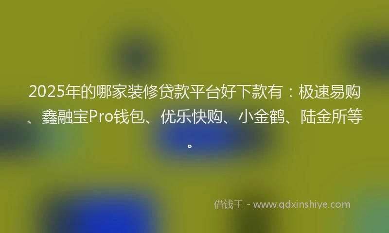 2025年的哪家装修贷款平台好下款有：极速易购、鑫融宝Pro钱包、优乐快购、小金鹤、陆金所等。