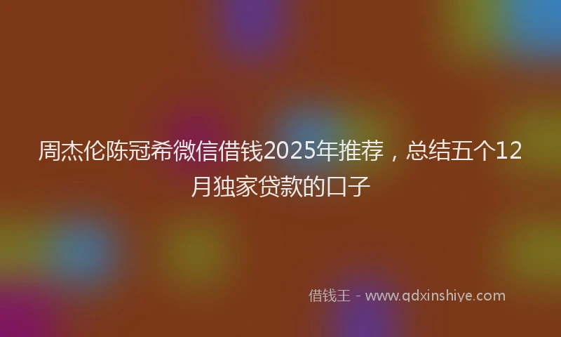 周杰伦陈冠希微信借钱2025年推荐，总结五个12月独家贷款的口子