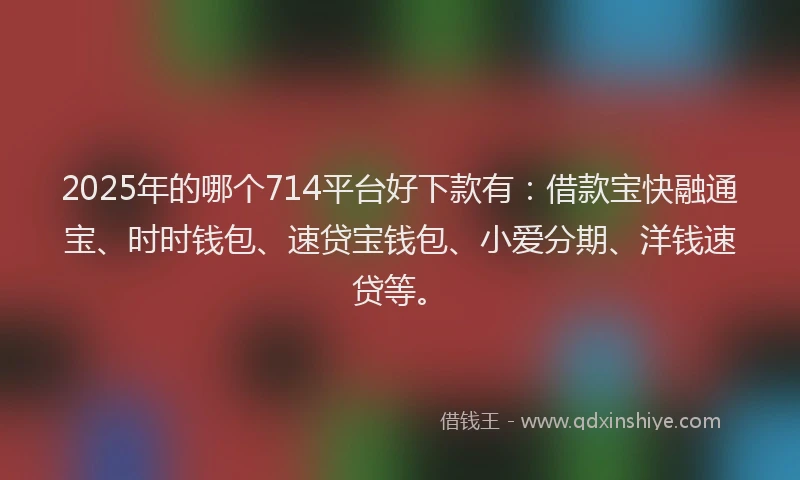 2025年的哪个714平台好下款有：借款宝快融通宝、时时钱包、速贷宝钱包、小爱分期、洋钱速贷等。