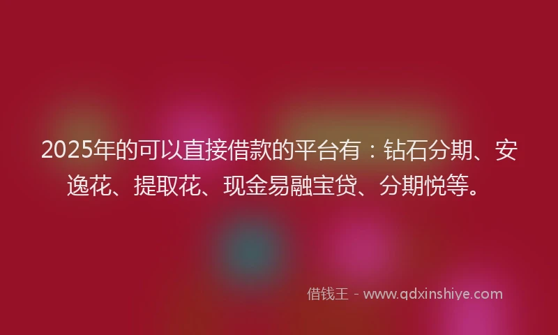 2025年的可以直接借款的平台有：钻石分期、安逸花、提取花、现金易融宝贷、分期悦等。