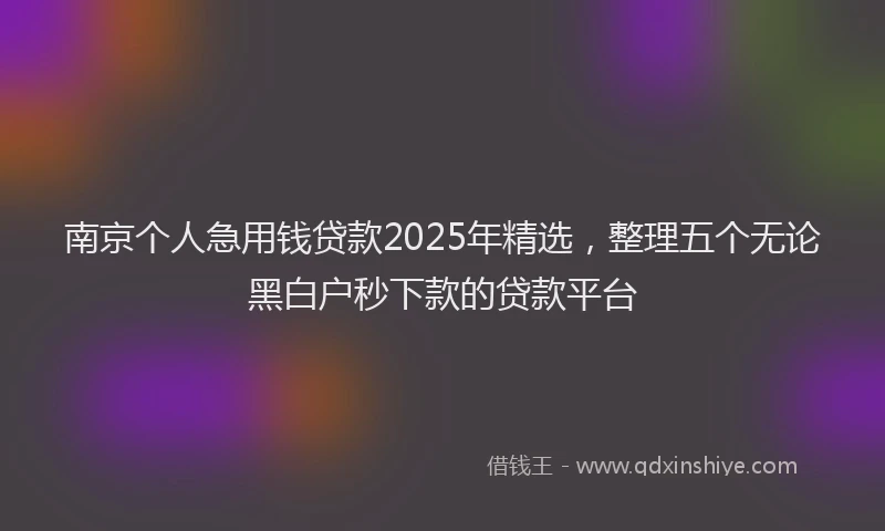 南京个人急用钱贷款2025年精选，整理五个无论黑白户秒下款的贷款平台