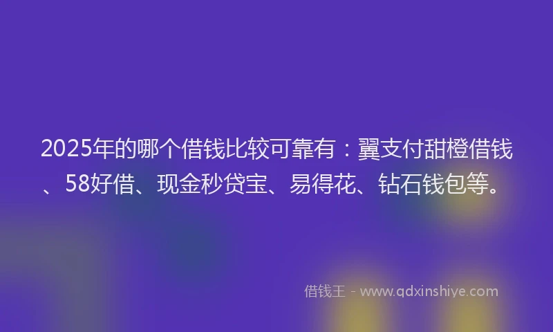 2025年的哪个借钱比较可靠有：翼支付甜橙借钱、58好借、现金秒贷宝、易得花、钻石钱包等。