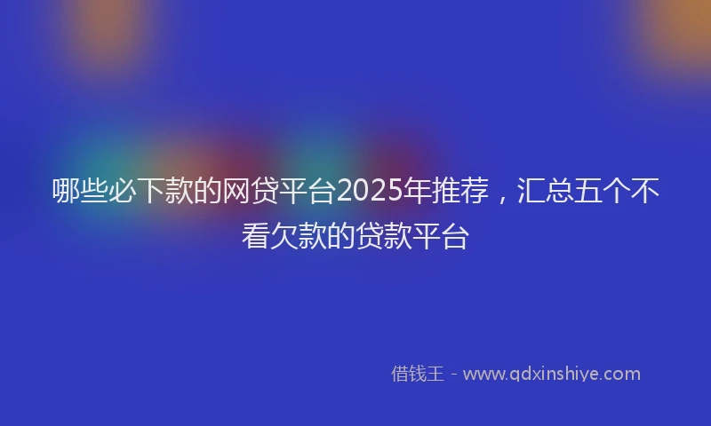 哪些必下款的网贷平台2025年推荐，汇总五个不看欠款的贷款平台