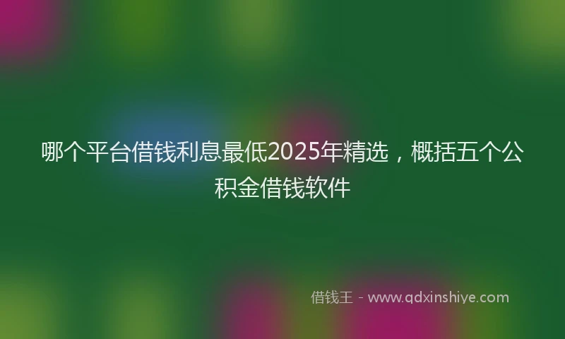 哪个平台借钱利息最低2025年精选，概括五个公积金借钱软件