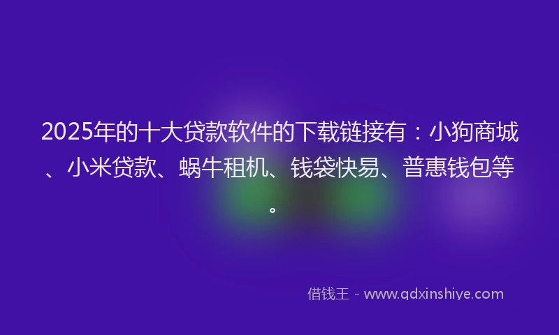 2025年的十大贷款软件的下载链接有：小狗商城、小米贷款、蜗牛租机、钱袋快易、普惠钱包等。