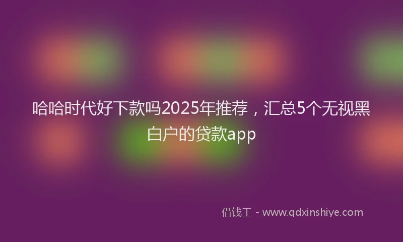 哈哈时代好下款吗2025年推荐，汇总5个无视黑白户的贷款app