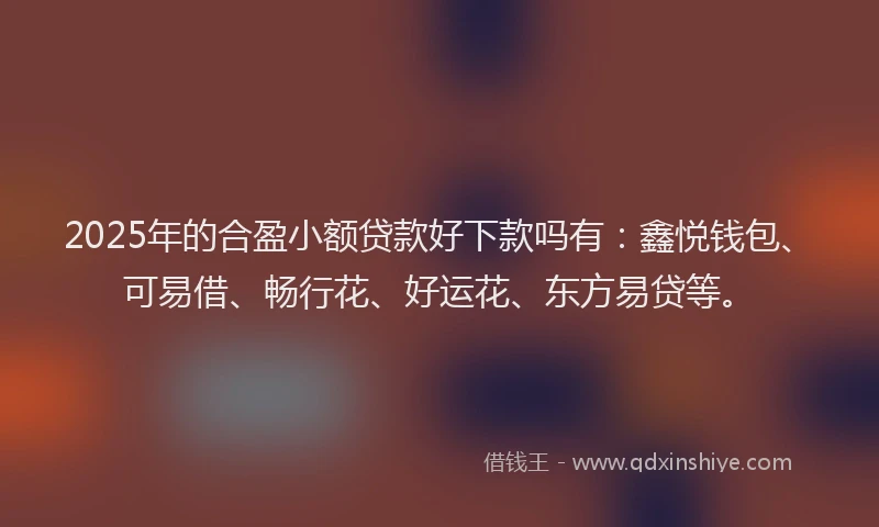 2025年的合盈小额贷款好下款吗有：鑫悦钱包、可易借、畅行花、好运花、东方易贷等。
