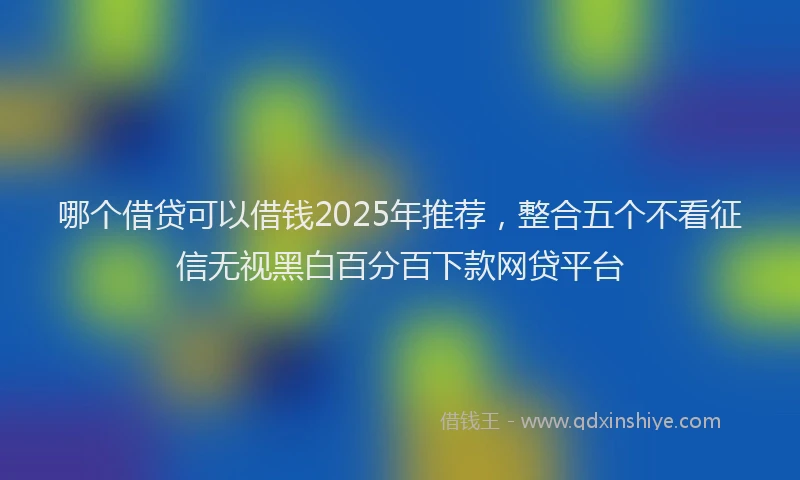 哪个借贷可以借钱2025年推荐，整合五个不看征信无视黑白百分百下款网贷平台