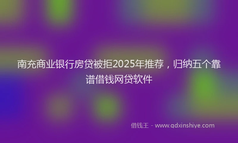 南充商业银行房贷被拒2025年推荐，归纳五个靠谱借钱网贷软件