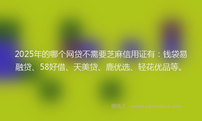 2025年的哪个网贷不需要芝麻信用证有：钱袋易融贷、58好借、天美贷、鹿优选、轻花优品等。