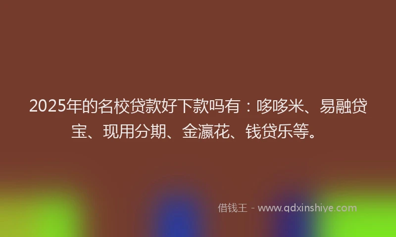 2025年的名校贷款好下款吗有：哆哆米、易融贷宝、现用分期、金瀛花、钱贷乐等。