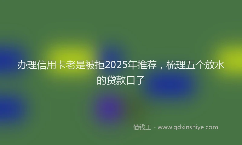 办理信用卡老是被拒2025年推荐，梳理五个放水的贷款口子
