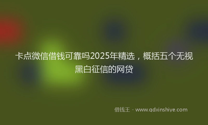 卡点微信借钱可靠吗2025年精选，概括五个无视黑白征信的网贷