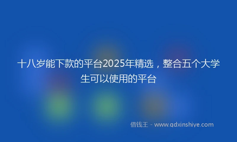 十八岁能下款的平台2025年精选，整合五个大学生可以使用的平台