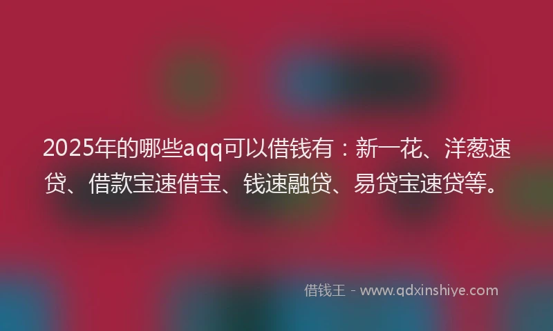 2025年的哪些aqq可以借钱有：新一花、洋葱速贷、借款宝速借宝、钱速融贷、易贷宝速贷等。