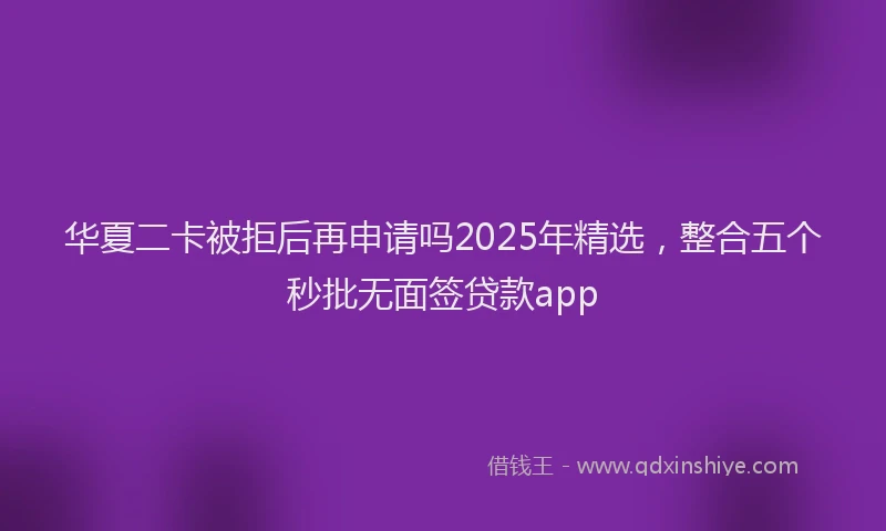 华夏二卡被拒后再申请吗2025年精选，整合五个秒批无面签贷款app