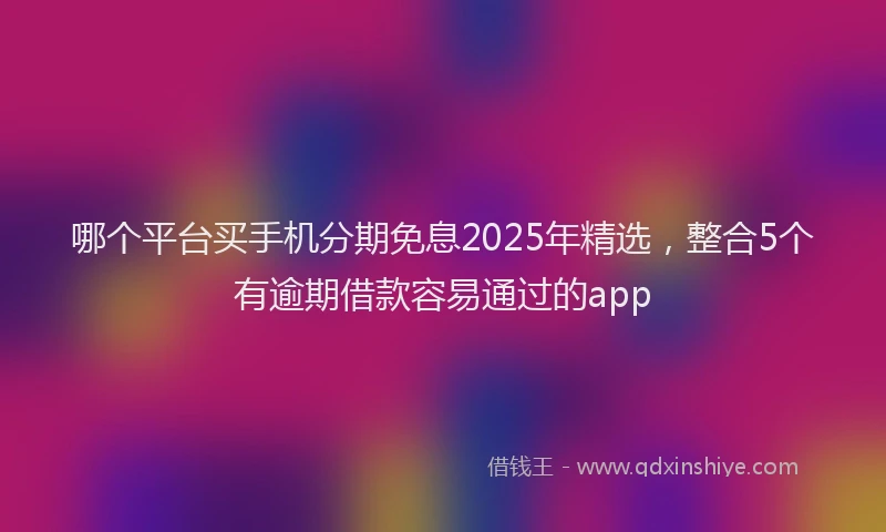 哪个平台买手机分期免息2025年精选，整合5个有逾期借款容易通过的app