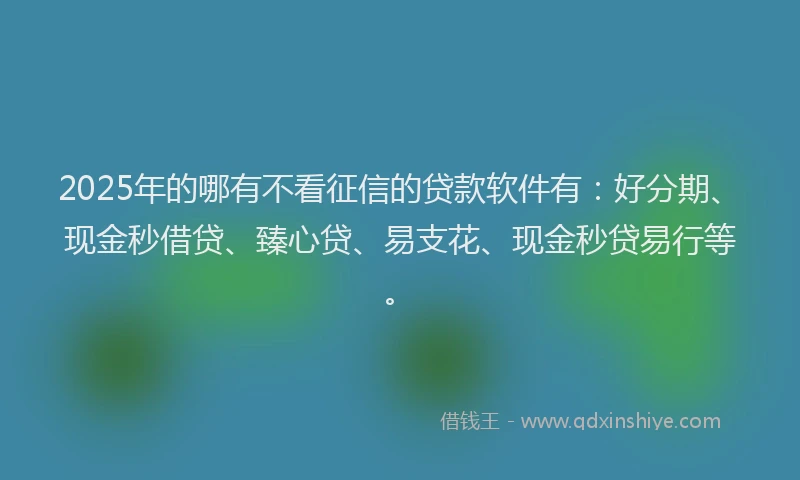 2025年的哪有不看征信的贷款软件有：好分期、现金秒借贷、臻心贷、易支花、现金秒贷易行等。