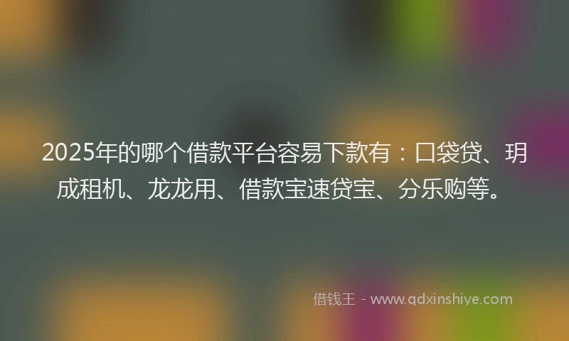 2025年的哪个借款平台容易下款有：口袋贷、玥成租机、龙龙用、借款宝速贷宝、分乐购等。
