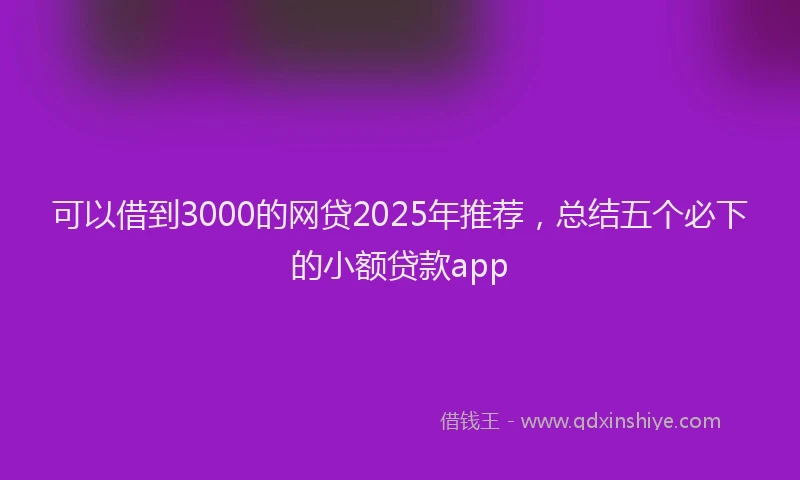可以借到3000的网贷2025年推荐，总结五个必下的小额贷款app