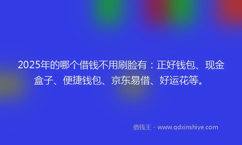 2025年的哪个借钱不用刷脸有：正好钱包、现金盒子、便捷钱包、京东易借、好运花等。