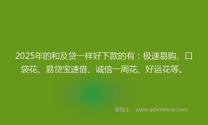 2025年的和及贷一样好下款的有：极速易购、口袋花、易贷宝速借、诚信一周花、好运花等。